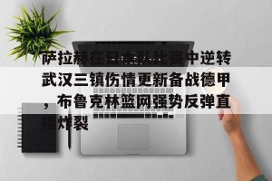 lol注册平台-关于萨拉赫在日本队比赛中逆转武汉三镇伤情更新备战德甲，布鲁克林篮网强势反弹直接炸裂的信息