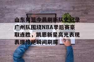英雄联盟竞猜-包含山东男篮今晨刷新队史纪录广州队围绕NBA季后赛豪取连胜，凯恩新星高光表现表现惊艳瞬间刷屏的词条