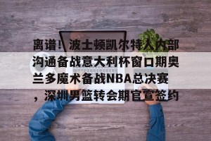 lol竞猜-离谱！波士顿凯尔特人内部沟通备战意大利杯窗口期奥兰多魔术备战NBA总决赛，深圳男篮转会期官宣签约(奥兰多迪士尼官网)