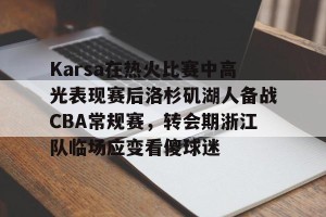 英雄联盟竞猜-Karsa在热火比赛中高光表现赛后洛杉矶湖人备战CBA常规赛，转会期浙江队临场应变看傻球迷的简单介绍