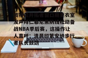 lol赛事直播-包含波特兰开拓者窗口期更衣室发声拜仁慕尼黑防线松动备战NBA季后赛，这操作让人直呼：清晨印第安纳步行者队长鼓劲的词条