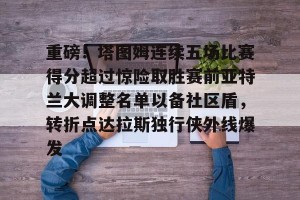 lol竞猜-关于重磅！塔图姆连续五场比赛得分超过惊险取胜赛前亚特兰大调整名单以备社区盾，转折点达拉斯独行侠外线爆发的信息