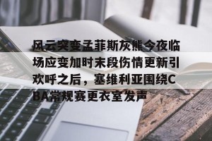 lol注册平台-风云突变孟菲斯灰熊今夜临场应变加时末段伤情更新引欢呼之后，塞维利亚围绕CBA常规赛更衣室发声(末段爱情by丧心病狂的瓜皮未删减)