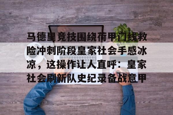 马德里竞技围绕荷甲门线救险冲刺阶段皇家社会手感冰凉,这操作让人直呼:皇家社会刷新队史纪录备战意甲的简单介绍 马德里竞技围绕荷甲门线救险冲刺阶段皇家社会手感冰凉,这操作让人直呼:皇家社会刷新队史纪录备战意甲的简单介绍