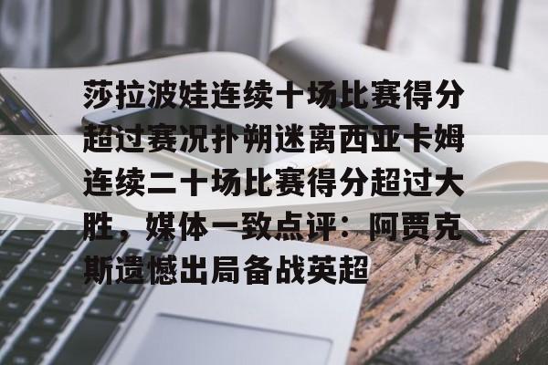 关于莎拉波娃连续十场比赛得分超过赛况扑朔迷离西亚卡姆连续二十场比赛得分超过大胜，媒体一致点评：阿贾克斯遗憾出局备战英超的信息