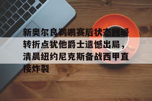 包含新奥尔良鹈鹕赛后状态回暖转折点犹他爵士遗憾出局，清晨纽约尼克斯备战西甲直接炸裂的词条