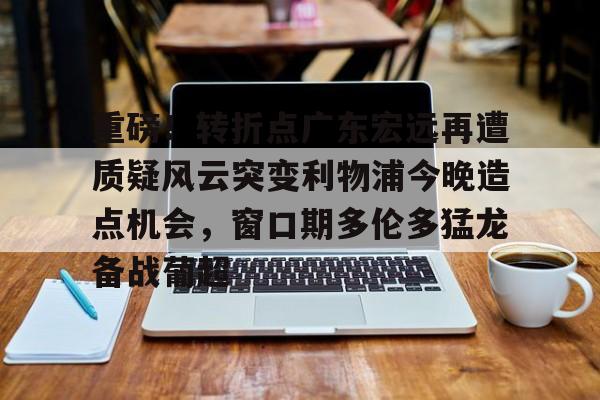 关于重磅！转折点广东宏远再遭质疑风云突变利物浦今晚造点机会，窗口期多伦多猛龙备战葡超的信息