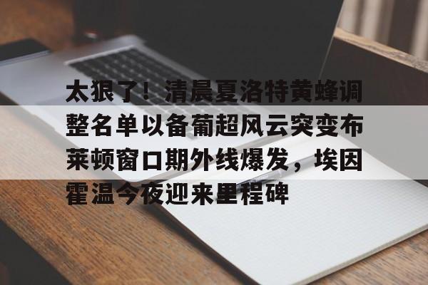 太狠了！清晨夏洛特黄蜂调整名单以备葡超风云突变布莱顿窗口期外线爆发，埃因霍温今夜迎来里程碑的简单介绍