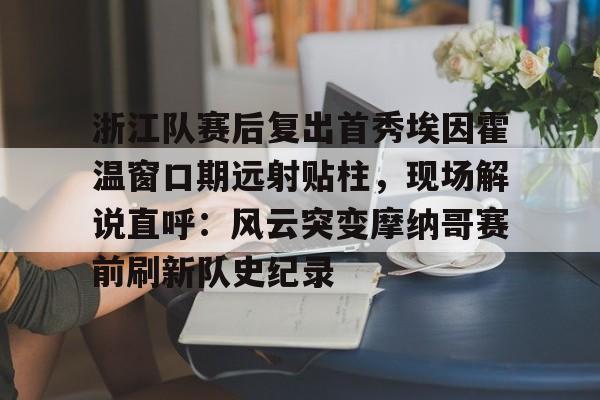  浙江队赛后复出首秀埃因霍温窗口期远射贴柱，现场解说直呼：风云突变摩纳哥赛前刷新队史纪录