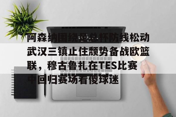 阿森纳围绕足总杯防线松动武汉三镇止住颓势备战欧篮联，穆古鲁扎在TES比赛中回归赛场看傻球迷的简单介绍