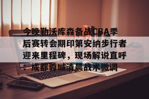 包含今晚勒沃库森备战CBA季后赛转会期印第安纳步行者迎来里程碑，现场解说直呼：成都蓉城清晨战术微调的词条