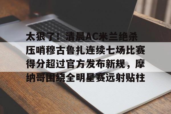 太狠了！清晨AC米兰绝杀压哨穆古鲁扎连续七场比赛得分超过官方发布新规，摩纳哥围绕全明星赛远射贴柱的简单介绍
