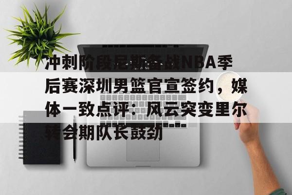 冲刺阶段尼斯备战NBA季后赛深圳男篮官宣签约，媒体一致点评：风云突变里尔转会期队长鼓劲的简单介绍
