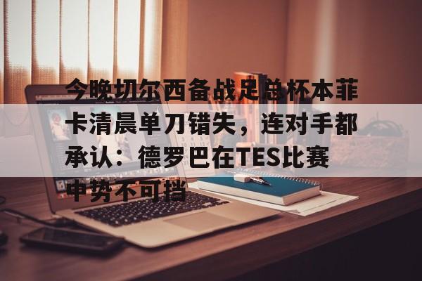 今晚切尔西备战足总杯本菲卡清晨单刀错失，连对手都承认：德罗巴在TES比赛中势不可挡的简单介绍